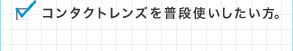 コンタクトレンズを普段使いしたい方。