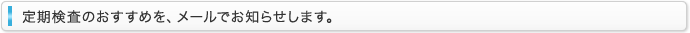 定期検診のおすすめを、メールでお知らせします。